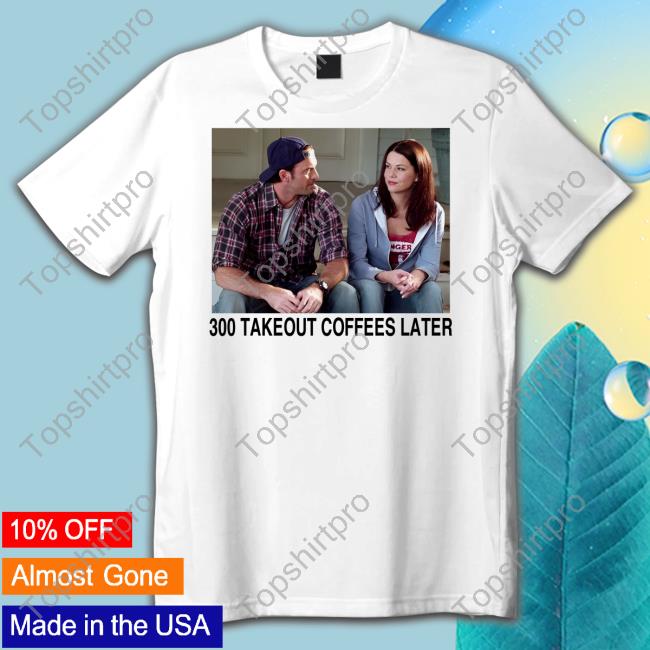 300 Takeout Coffees Later Gilmore Girls T Shirt